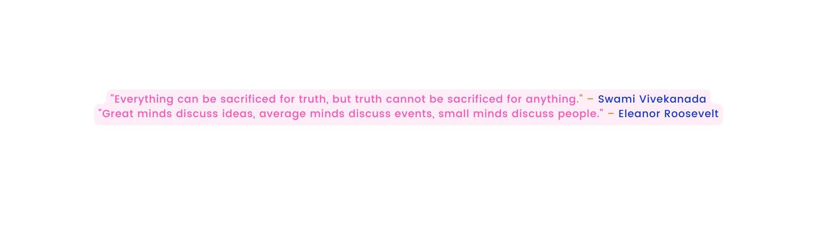 Everything can be sacrificed for truth but truth cannot be sacrificed for anything Swami Vivekanada Great minds discuss ideas average minds discuss events small minds discuss people Eleanor Roosevelt